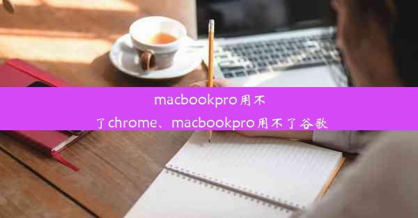 macbookpro用不了chrome、macbookpro用不了谷歌