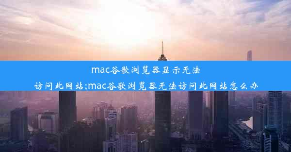 mac谷歌浏览器显示无法访问此网站;mac谷歌浏览器无法访问此网站怎么办