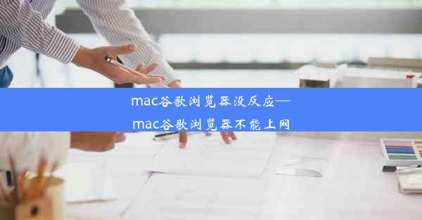 mac谷歌浏览器没反应—mac谷歌浏览器不能上网