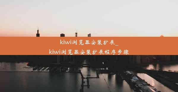 kiwi浏览器安装扩展_kiwi浏览器安装扩展程序步骤