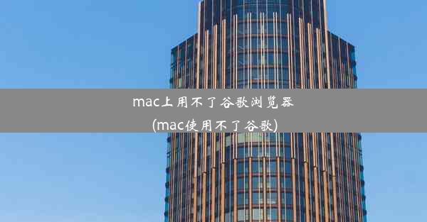 mac上用不了谷歌浏览器(mac使用不了谷歌)