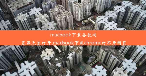 macbook下载谷歌浏览器无法打开,macbook下载chrome打不开网页