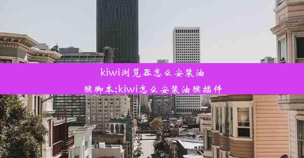 kiwi浏览器怎么安装油猴脚本;kiwi怎么安装油猴插件