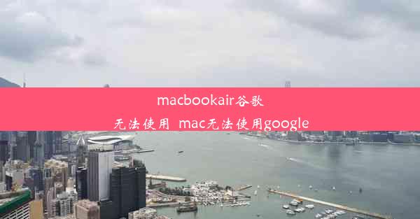 macbookair谷歌无法使用_mac无法使用google