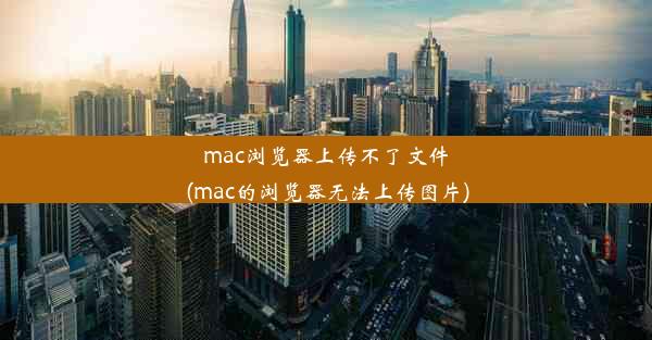 mac浏览器上传不了文件(mac的浏览器无法上传图片)