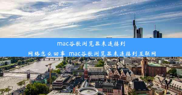 mac谷歌浏览器未连接到网络怎么回事_mac谷歌浏览器未连接到互联网