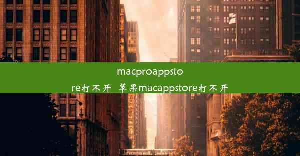 macproappstore打不开_苹果macappstore打不开