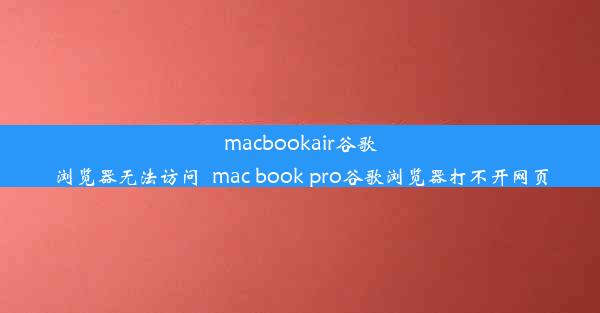 macbookair谷歌浏览器无法访问_mac book pro谷歌浏览器打不开网页