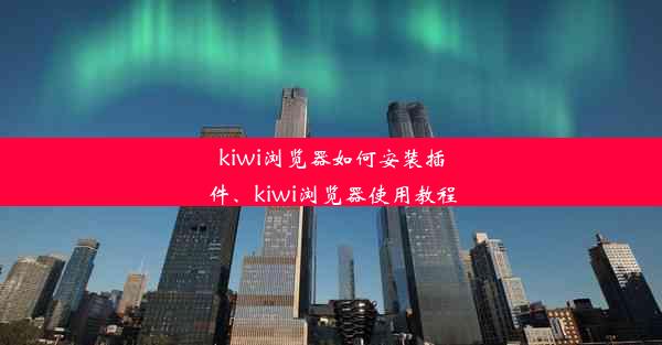 kiwi浏览器如何安装插件、kiwi浏览器使用教程