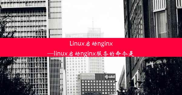 Linux启动nginx—linux启动nginx服务的命令是