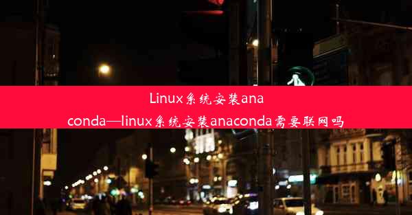 Linux系统安装anaconda—linux系统安装anaconda需要联网吗