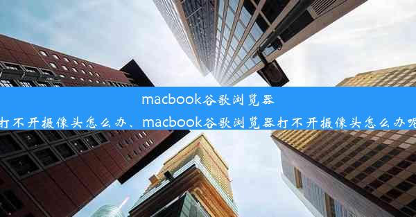 macbook谷歌浏览器打不开摄像头怎么办、macbook谷歌浏览器打不开摄像头怎么办呢