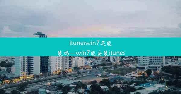 ituneswin7还能装吗—win7能安装itunes