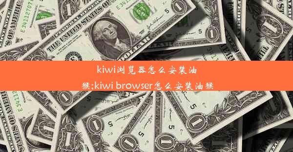 kiwi浏览器怎么安装油猴;kiwi browser怎么安装油猴