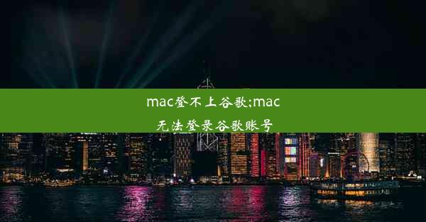 mac登不上谷歌;mac无法登录谷歌账号