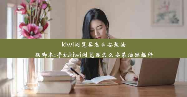 kiwi浏览器怎么安装油猴脚本;手机kiwi浏览器怎么安装油猴插件