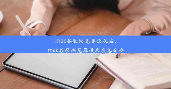 mac谷歌浏览器没反应、mac谷歌浏览器没反应怎么办