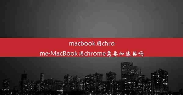 macbook用chrome-MacBook用chrome需要加速器吗