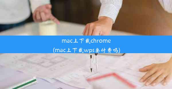 mac上下载chrome(mac上下载wps要付费吗)