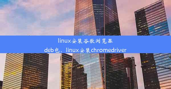 linux安装谷歌浏览器deb包、linux安装chromedriver