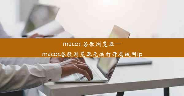 macos 谷歌浏览器—macos谷歌浏览器无法打开局域网ip