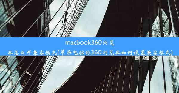 macbook360浏览器怎么开兼容模式(苹果电脑的360浏览器如何设置兼容模式)