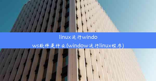 linux运行windows软件是什么(window运行linux程序)