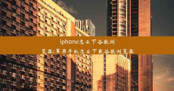 iphone怎么下谷歌浏览器;苹果手机怎么下载谷歌浏览器