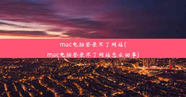 mac电脑登录不了网站(mac电脑登录不了网站怎么回事)