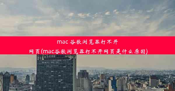 mac 谷歌浏览器打不开网页(mac谷歌浏览器打不开网页是什么原因)