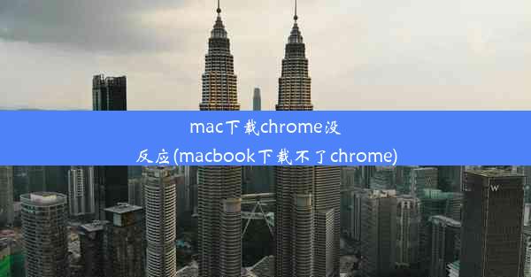 mac下载chrome没反应(macbook下载不了chrome)