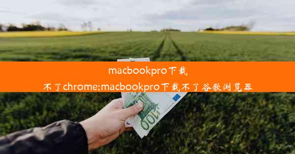 macbookpro下载不了chrome;macbookpro下载不了谷歌浏览器