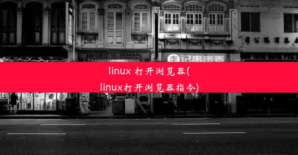 linux 打开浏览器(linux打开浏览器指令)