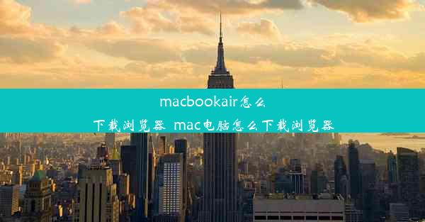 macbookair怎么下载浏览器_mac电脑怎么下载浏览器