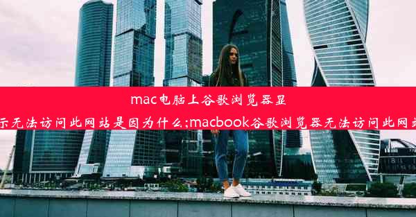 mac电脑上谷歌浏览器显示无法访问此网站是因为什么;macbook谷歌浏览器无法访问此网站