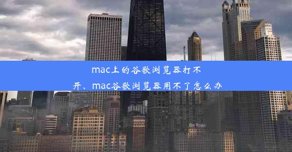 mac上的谷歌浏览器打不开、mac谷歌浏览器用不了怎么办