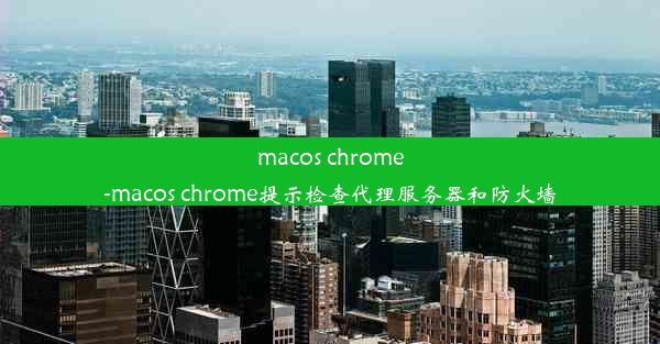 macos chrome-macos chrome提示检查代理服务器和防火墙