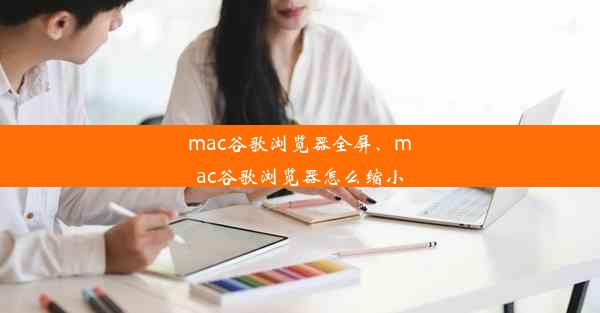 mac谷歌浏览器全屏、mac谷歌浏览器怎么缩小