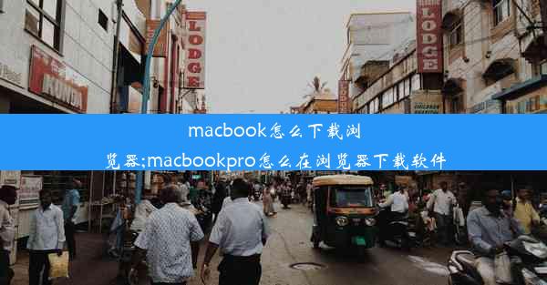 macbook怎么下载浏览器;macbookpro怎么在浏览器下载软件