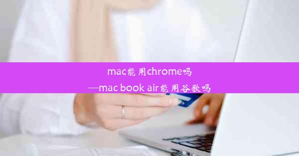 mac能用chrome吗—mac book air能用谷歌吗