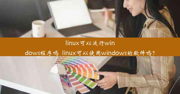 linux可以运行windows程序吗_linux可以使用windows的软件吗？