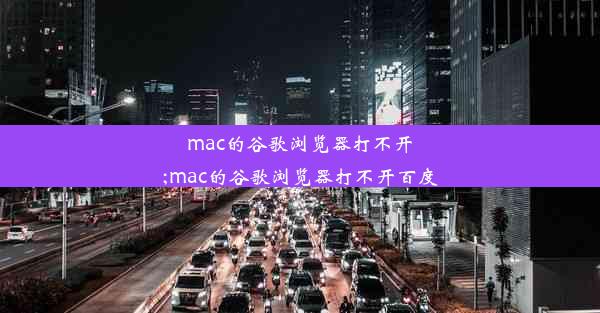 mac的谷歌浏览器打不开;mac的谷歌浏览器打不开百度