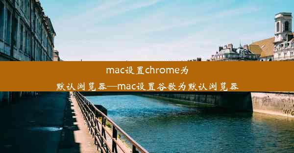 mac设置chrome为默认浏览器—mac设置谷歌为默认浏览器