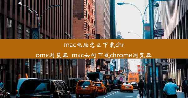 mac电脑怎么下载chrome浏览器_mac如何下载chrome浏览器