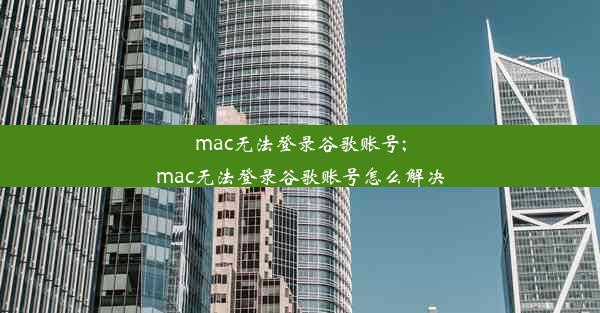 mac无法登录谷歌账号;mac无法登录谷歌账号怎么解决