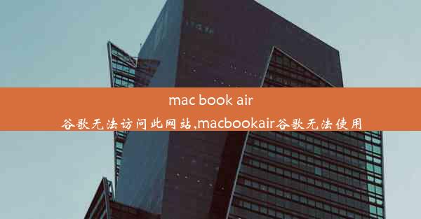 mac book air谷歌无法访问此网站,macbookair谷歌无法使用