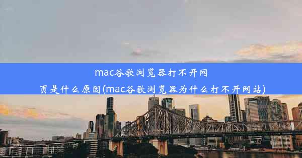 mac谷歌浏览器打不开网页是什么原因(mac谷歌浏览器为什么打不开网站)