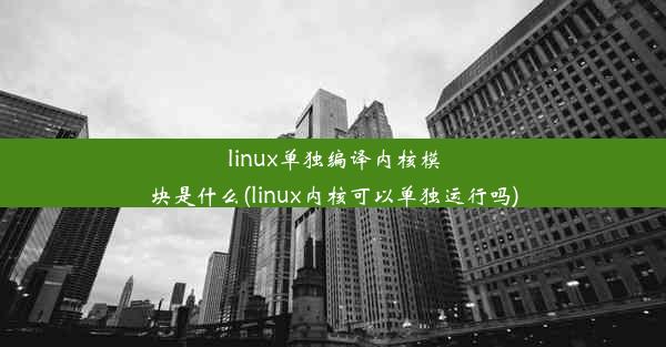 linux单独编译内核模块是什么(linux内核可以单独运行吗)