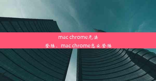 mac chrome无法登陆、mac chrome怎么登陆