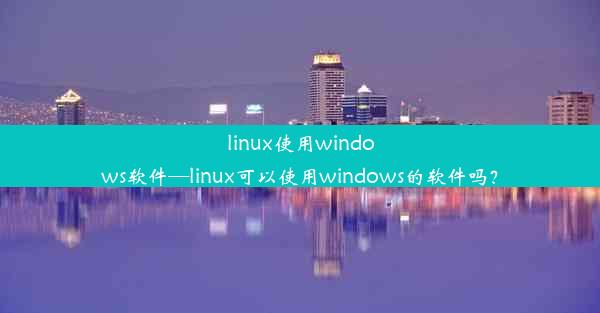 linux使用windows软件—linux可以使用windows的软件吗？